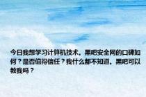 今日我想学习计算机技术。黑吧安全网的口碑如何？是否值得信任？我什么都不知道。黑吧可以教我吗？