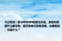 今日收到一条10658365的陌生彩信，查看时里面什么都没有。我还有两天的有效期，需要取回。这是什么？