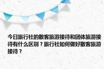 今日旅行社的散客旅游接待和团体旅游接待有什么区别？旅行社如何做好散客旅游接待？