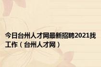 今日台州人才网最新招聘2021找工作（台州人才网）