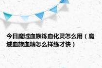 今日魔域血族炼血化灵怎么用（魔域血族血精怎么样练才快）