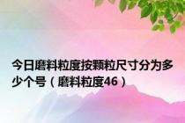 今日磨料粒度按颗粒尺寸分为多少个号（磨料粒度46）