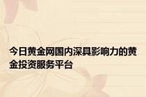 今日黄金网国内深具影响力的黄金投资服务平台