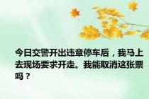 今日交警开出违章停车后，我马上去现场要求开走。我能取消这张票吗？