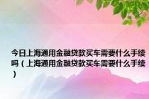 今日上海通用金融贷款买车需要什么手续吗（上海通用金融贷款买车需要什么手续）