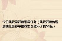 今日风云录武魂引导任务（风云武魂传说剧情任务参军推荐怎么做不了我50级）