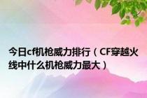 今日cf机枪威力排行（CF穿越火线中什么机枪威力最大）