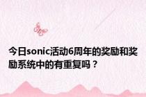 今日sonic活动6周年的奖励和奖励系统中的有重复吗？