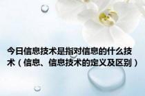 今日信息技术是指对信息的什么技术（信息、信息技术的定义及区别）