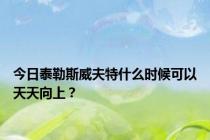 今日泰勒斯威夫特什么时候可以天天向上？