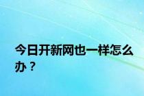 今日开新网也一样怎么办？