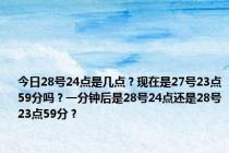 今日28号24点是几点？现在是27号23点59分吗？一分钟后是28号24点还是28号23点59分？