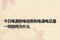 今日电源的电动势和电源电压是一样的吗为什么