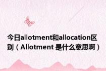 今日allotment和allocation区别（Allotment 是什么意思啊）