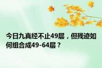 今日九真经不止49层，但残迹如何组合成49-64层？