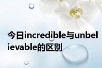 今日incredible与unbelievable的区别