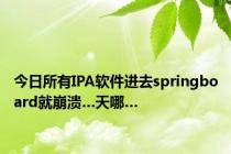 今日所有IPA软件进去springboard就崩溃…天哪…