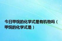 今日甲烷的化学式是有机物吗（甲烷的化学式是）