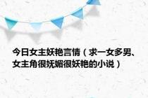 今日女主妖艳言情（求一女多男、女主角很妩媚很妖艳的小说）