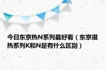 今日东京热N系列最好看（东京很热系列K和N是有什么区别）