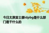 今日太原富士康idpbg是什么部门是干什么的