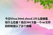 今日Virus.html.cloud.1什么是病毒，有什么危害？我在360下载一个rar文件的时候提示了这个病毒