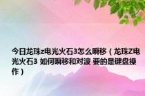 今日龙珠z电光火石3怎么瞬移（龙珠Z电光火石3 如何瞬移和对波 要的是键盘操作）