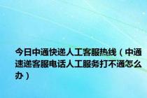 今日中通快递人工客服热线（中通速递客服电话人工服务打不通怎么办）