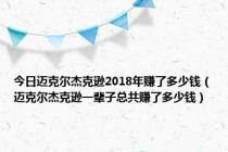 今日迈克尔杰克逊2018年赚了多少钱（迈克尔杰克逊一辈子总共赚了多少钱）