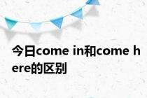 今日come in和come here的区别