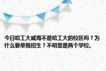 今日哈工大威海不是哈工大的校区吗？为什么要单独招生？不明显是两个学校。