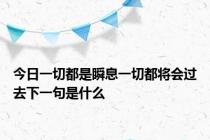 今日一切都是瞬息一切都将会过去下一句是什么