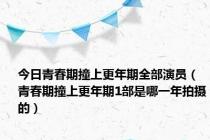 今日青春期撞上更年期全部演员（青春期撞上更年期1部是哪一年拍摄的）