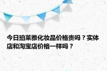 今日珀莱雅化妆品价格贵吗？实体店和淘宝店价格一样吗？