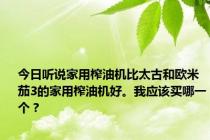 今日听说家用榨油机比太古和欧米茄3的家用榨油机好。我应该买哪一个？