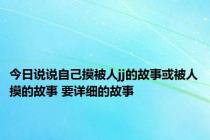 今日说说自己摸被人jj的故事或被人摸的故事 要详细的故事