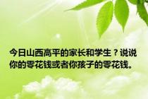 今日山西高平的家长和学生？说说你的零花钱或者你孩子的零花钱。