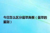 今日怎么区分翡翠真假（翡翠的鉴别）