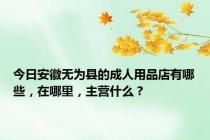 今日安徽无为县的成人用品店有哪些，在哪里，主营什么？