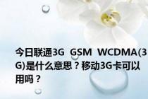 今日联通3G  GSM  WCDMA(3G)是什么意思？移动3G卡可以用吗？