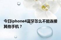 今日iphone4蓝牙怎么不能连接其他手机？