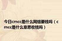 今日cmcc是什么网络要钱吗（cmcc是什么意思收钱吗）