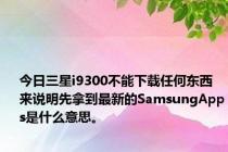 今日三星i9300不能下载任何东西来说明先拿到最新的SamsungApps是什么意思。