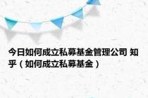 今日如何成立私募基金管理公司 知乎（如何成立私募基金）