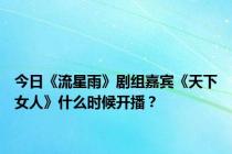 今日《流星雨》剧组嘉宾《天下女人》什么时候开播？