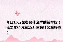 今日15万左右买什么样的轿车好（我要买小汽车15万左右什么车好点）