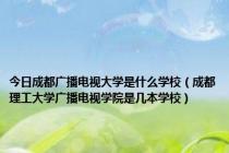 今日成都广播电视大学是什么学校（成都理工大学广播电视学院是几本学校）