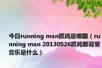 今日running man抓鸡是哪期（running man 20130526抓鸡那背景音乐是什么）