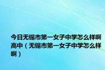 今日无锡市第一女子中学怎么样啊高中（无锡市第一女子中学怎么样啊）