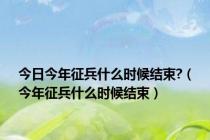 今日今年征兵什么时候结束?（今年征兵什么时候结束）